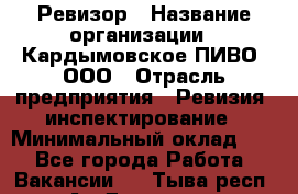 Ревизор › Название организации ­ Кардымовское ПИВО, ООО › Отрасль предприятия ­ Ревизия, инспектирование › Минимальный оклад ­ 1 - Все города Работа » Вакансии   . Тыва респ.,Ак-Довурак г.